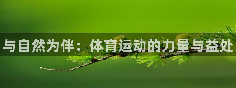 米兰体育官方正版app集团官网首页网址:与自然为伴:体育运动