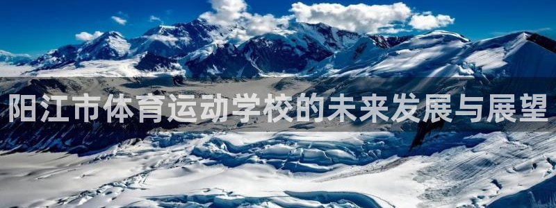 米兰体育官方正版app代理:阳江市体育运动学校的未来发展与展